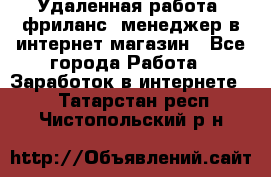 Удаленная работа, фриланс, менеджер в интернет-магазин - Все города Работа » Заработок в интернете   . Татарстан респ.,Чистопольский р-н